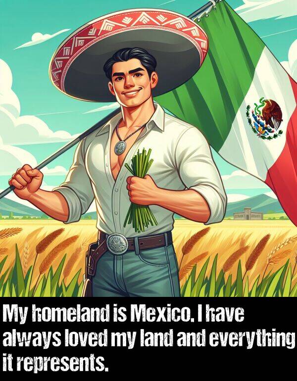 land: My homeland is Mexico. I have always loved my land and everything it represents.