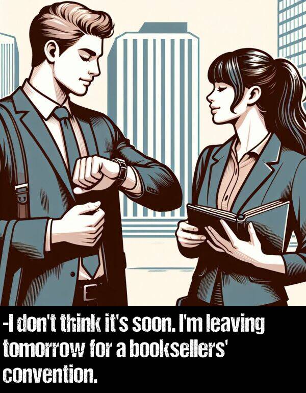 leaving: -I don't think it's soon. I'm leaving tomorrow for a booksellers' convention.