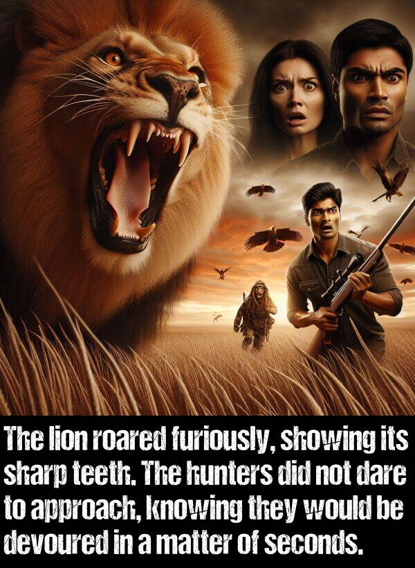 devoured: The lion roared furiously, showing its sharp teeth. The hunters did not dare to approach, knowing they would be devoured in a matter of seconds.