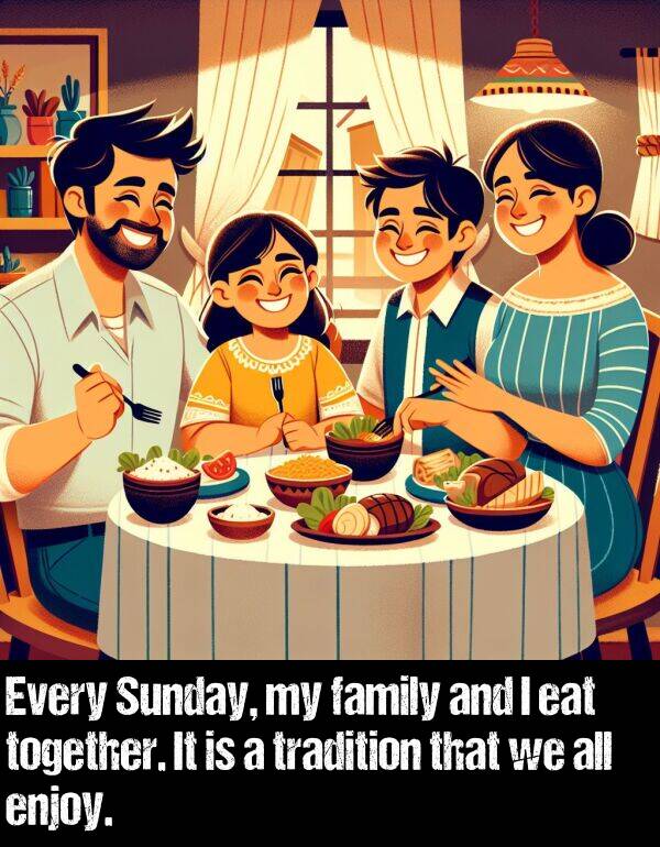 together: Every Sunday, my family and I eat together. It is a tradition that we all enjoy.