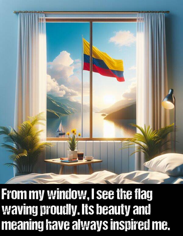 waving: From my window, I see the flag waving proudly. Its beauty and meaning have always inspired me.
