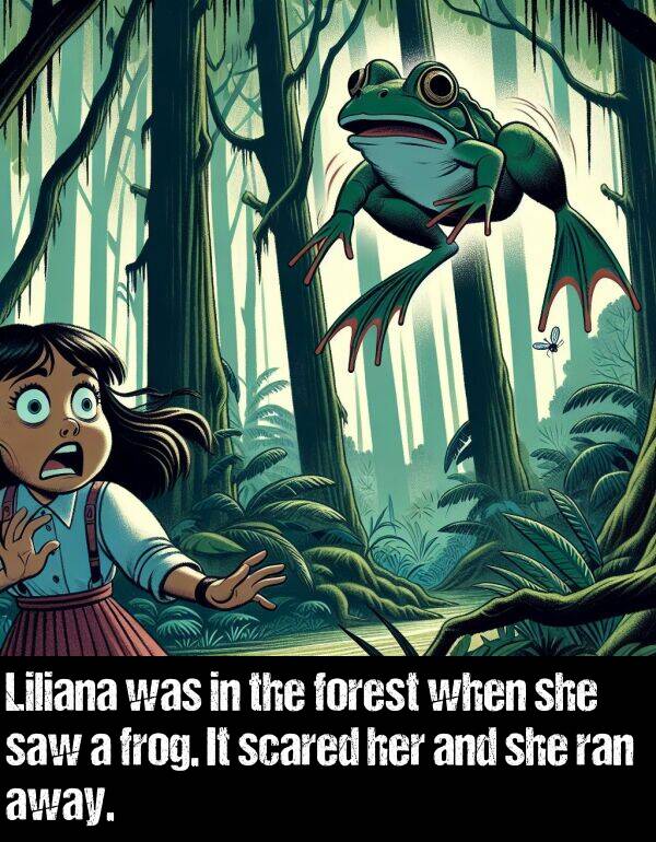 ran: Liliana was in the forest when she saw a frog. It scared her and she ran away.
