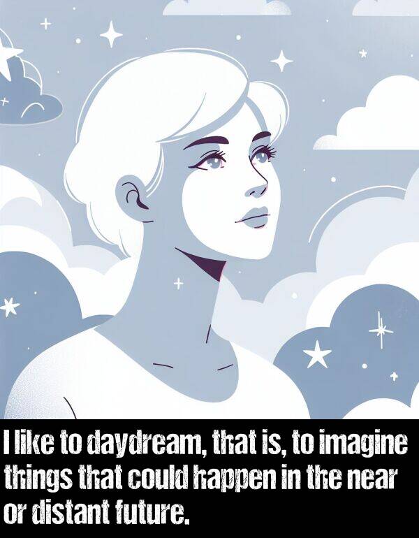 near: I like to daydream, that is, to imagine things that could happen in the near or distant future.