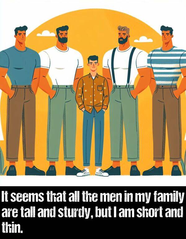 family: It seems that all the men in my family are tall and sturdy, but I am short and thin.