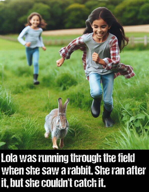 field: Lola was running through the field when she saw a rabbit. She ran after it, but she couldn't catch it.