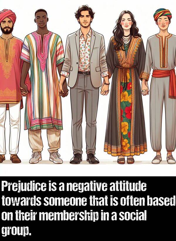 based: Prejudice is a negative attitude towards someone that is often based on their membership in a social group.