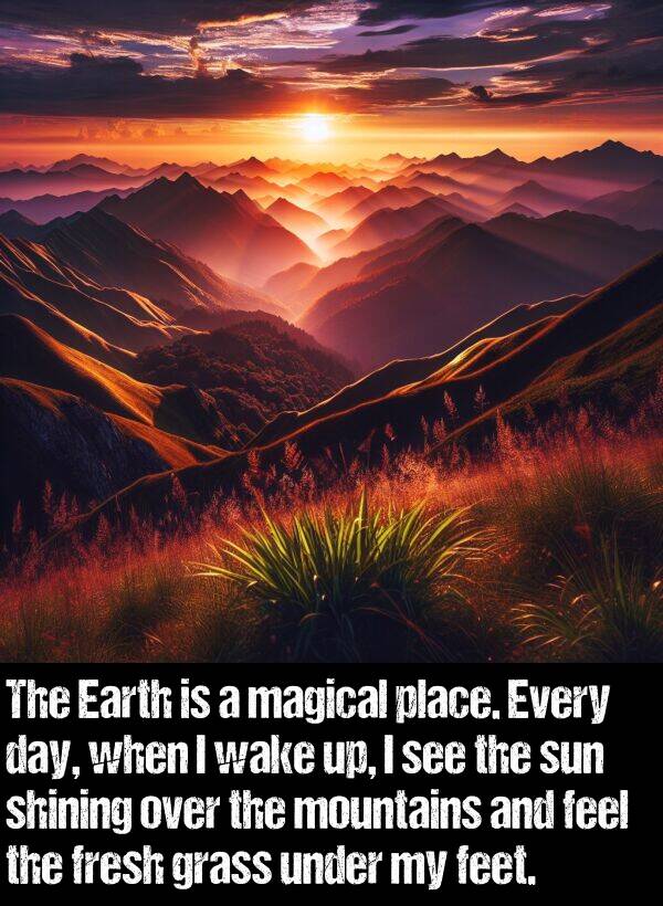 feet: The Earth is a magical place. Every day, when I wake up, I see the sun shining over the mountains and feel the fresh grass under my feet.