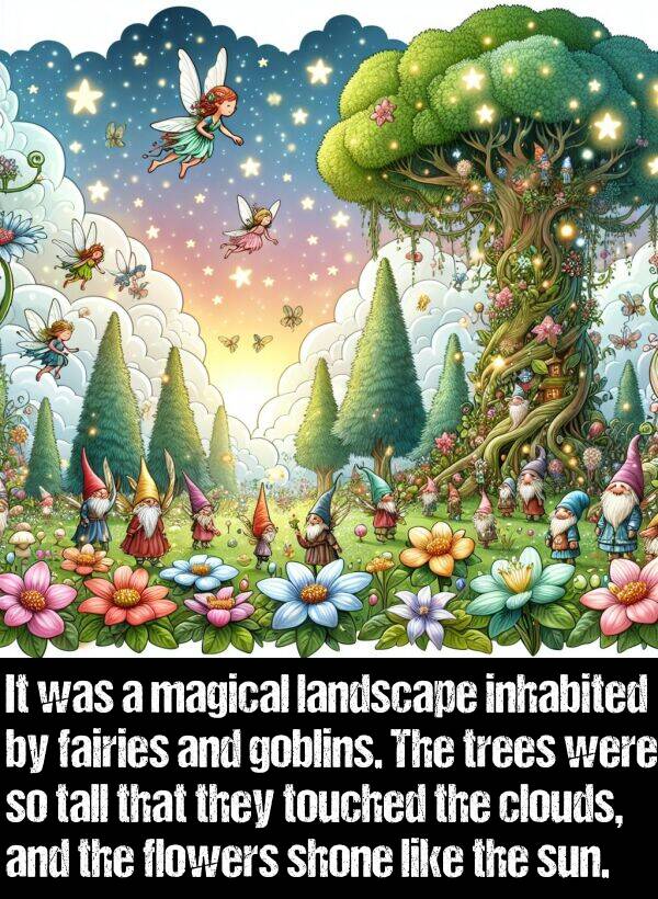 tall: It was a magical landscape inhabited by fairies and goblins. The trees were so tall that they touched the clouds, and the flowers shone like the sun.