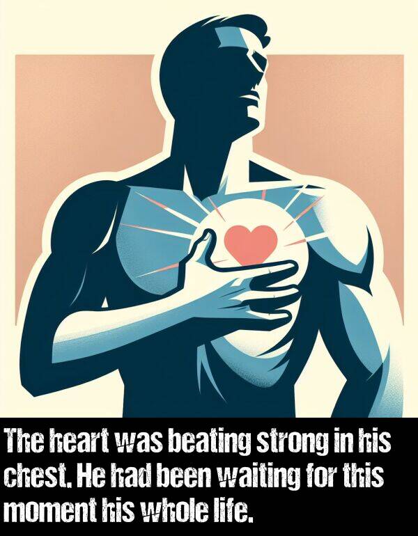been: The heart was beating strong in his chest. He had been waiting for this moment his whole life.