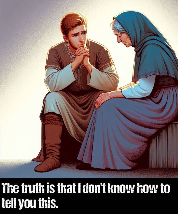 how: The truth is that I don't know how to tell you this.