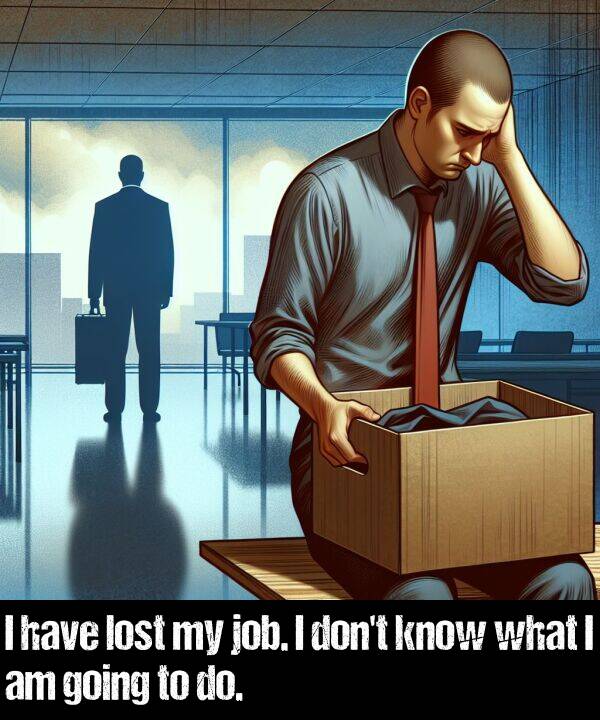 lost: I have lost my job. I don't know what I am going to do.