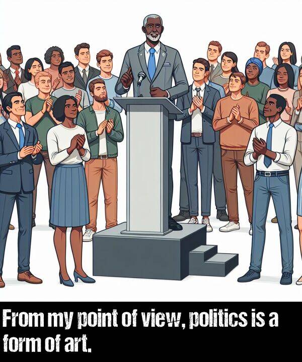 view: From my point of view, politics is a form of art.