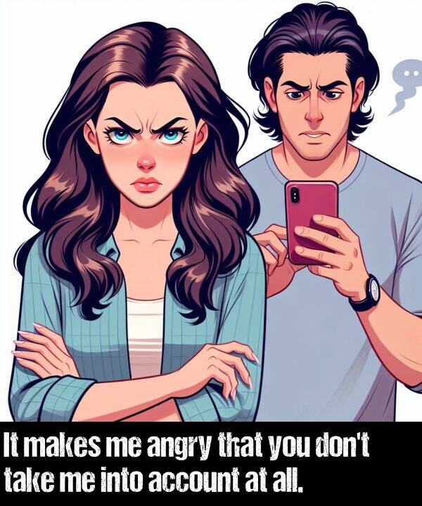 take: It makes me angry that you don't take me into account at all.