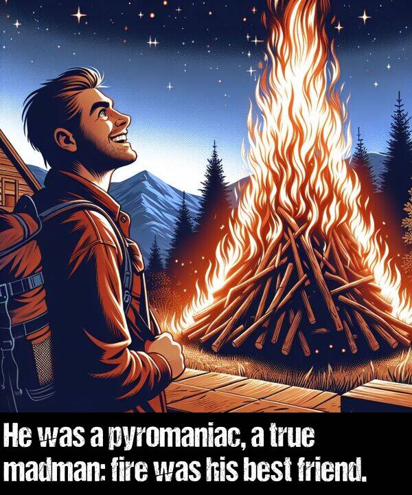 best: He was a pyromaniac, a true madman: fire was his best friend.