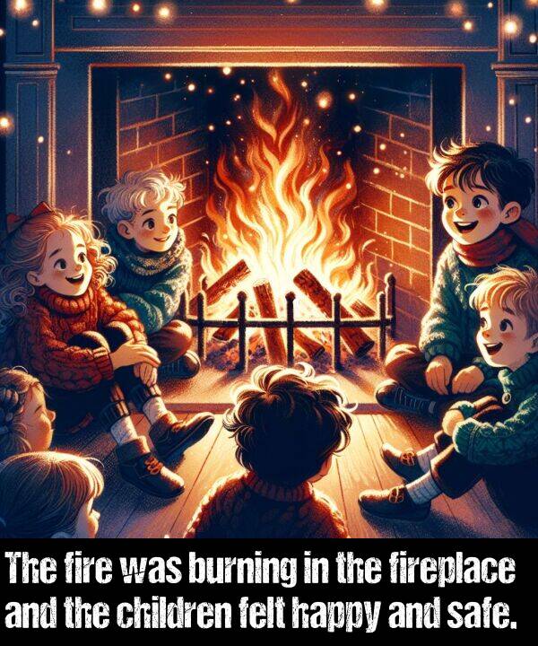 burning: The fire was burning in the fireplace and the children felt happy and safe.
