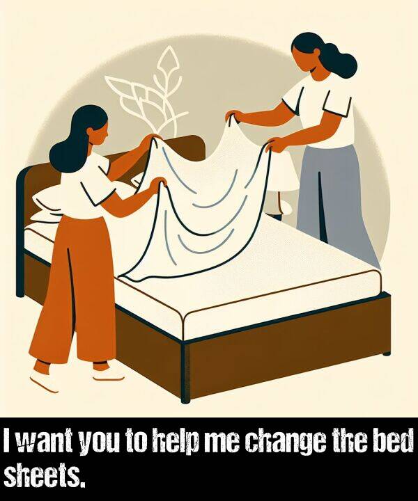 bed: I want you to help me change the bed sheets.