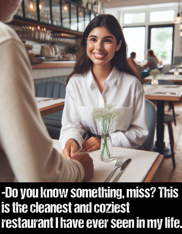 know: -Do you know something, miss? This is the cleanest and coziest restaurant I have ever seen in my life.
