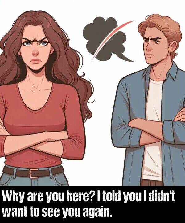 want: Why are you here? I told you I didn't want to see you again.