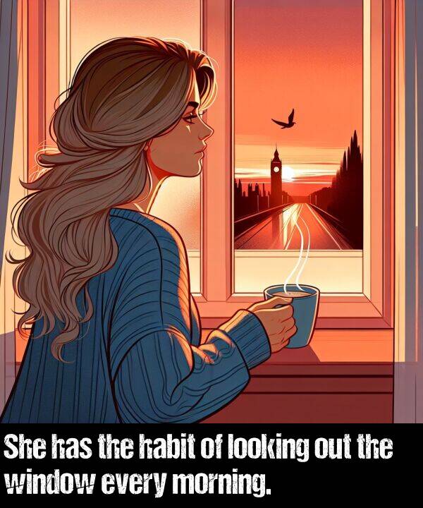 looking: She has the habit of looking out the window every morning.