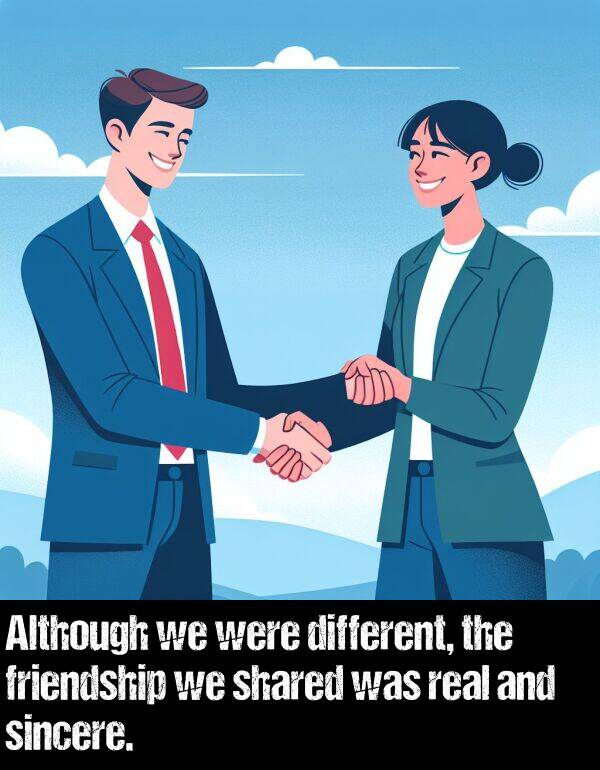real: Although we were different, the friendship we shared was real and sincere.