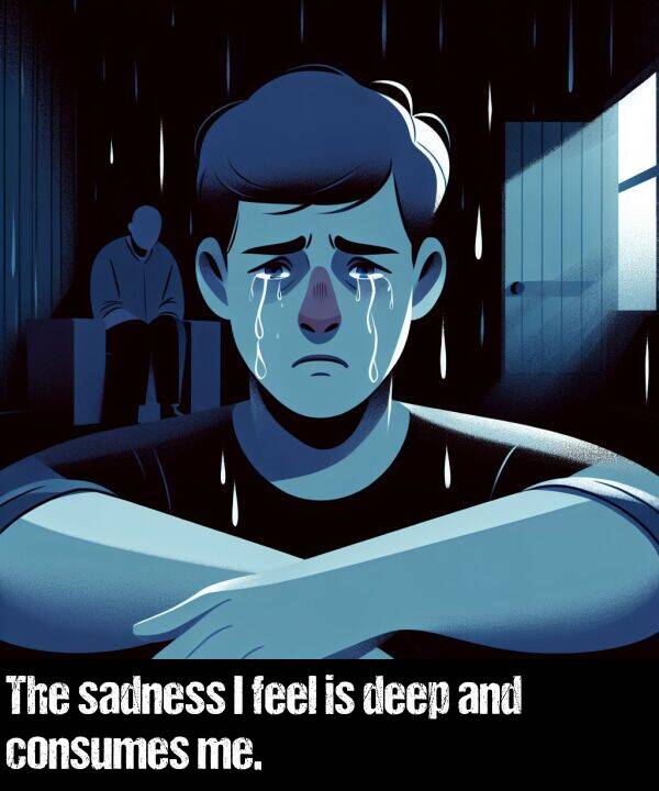 deep: The sadness I feel is deep and consumes me.