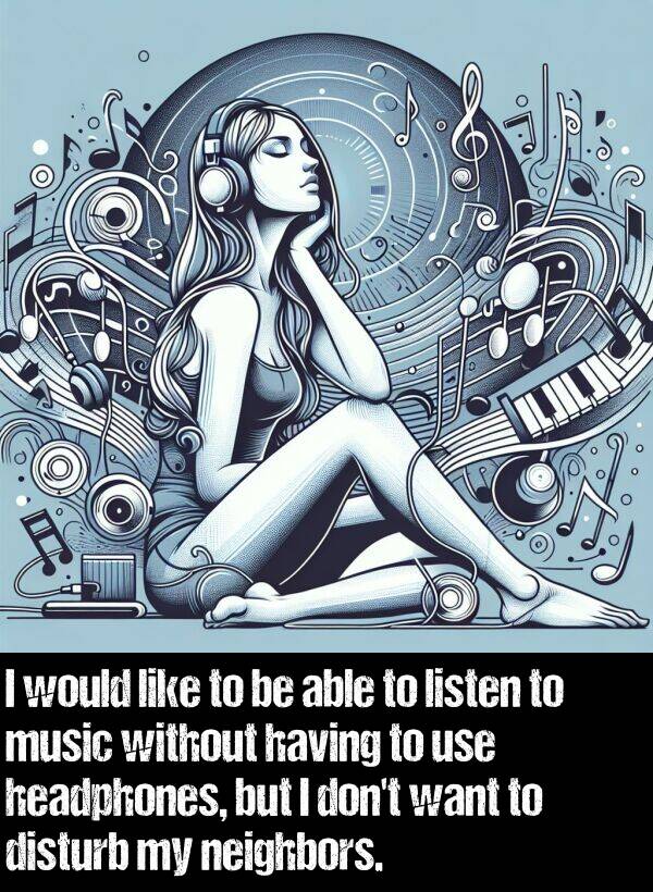 without: I would like to be able to listen to music without having to use headphones, but I don't want to disturb my neighbors.