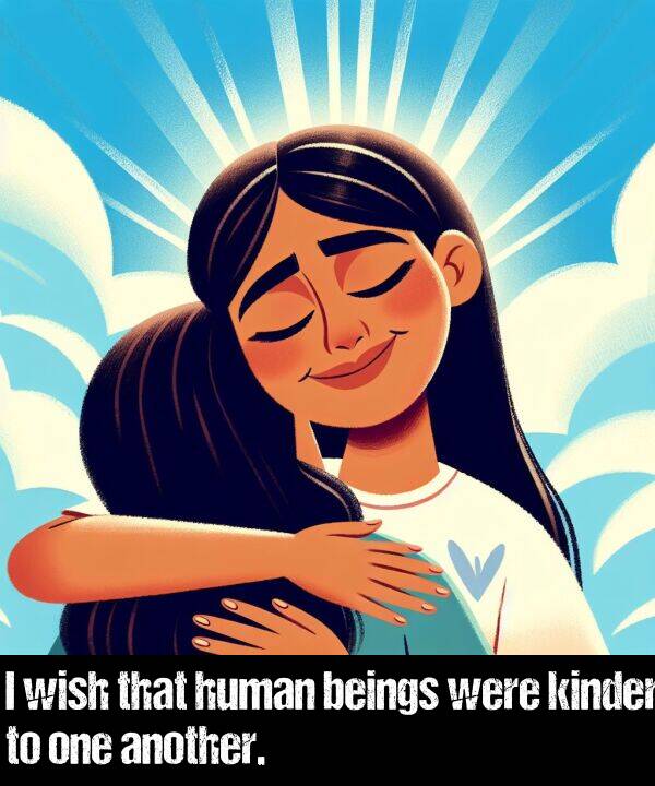 beings: I wish that human beings were kinder to one another.