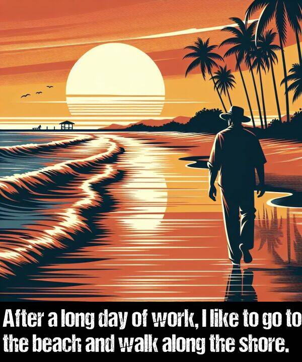 work: After a long day of work, I like to go to the beach and walk along the shore.