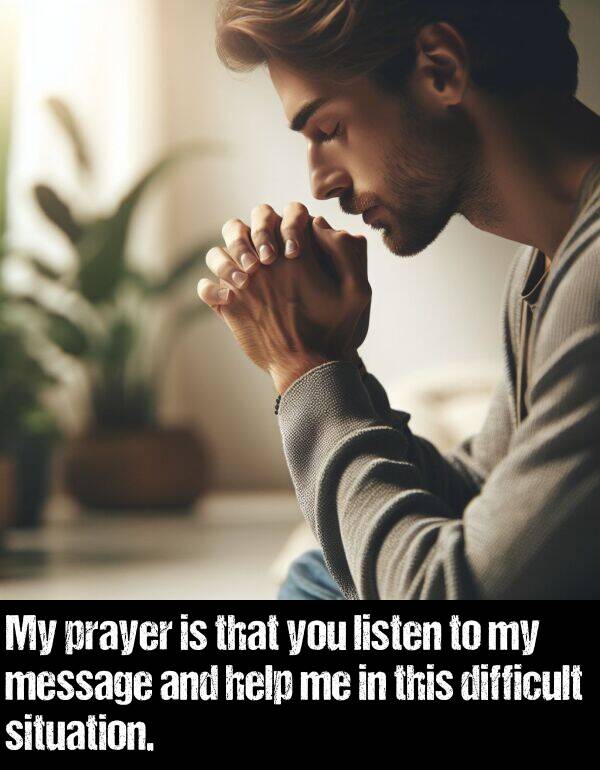 help: My prayer is that you listen to my message and help me in this difficult situation.