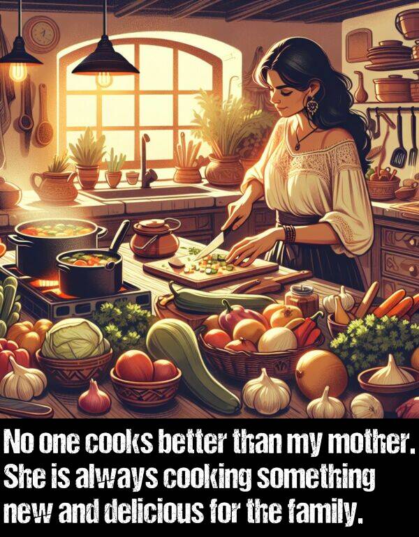 better: No one cooks better than my mother. She is always cooking something new and delicious for the family.