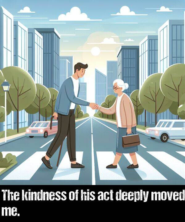 act: The kindness of his act deeply moved me.