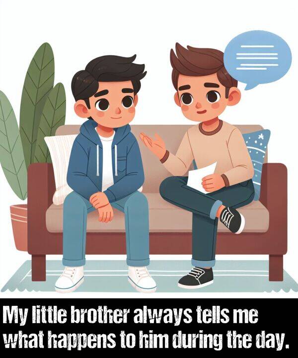 brother: My little brother always tells me what happens to him during the day.