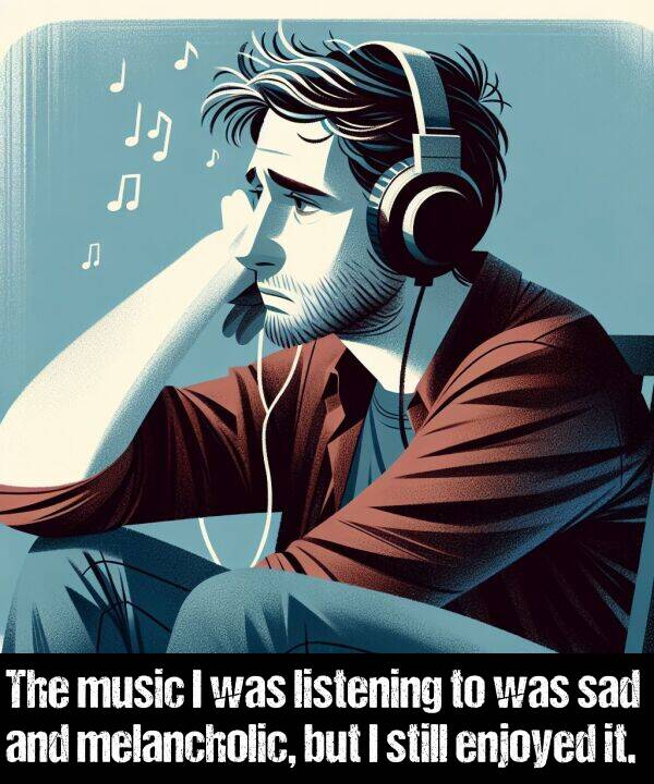 listening: The music I was listening to was sad and melancholic, but I still enjoyed it.