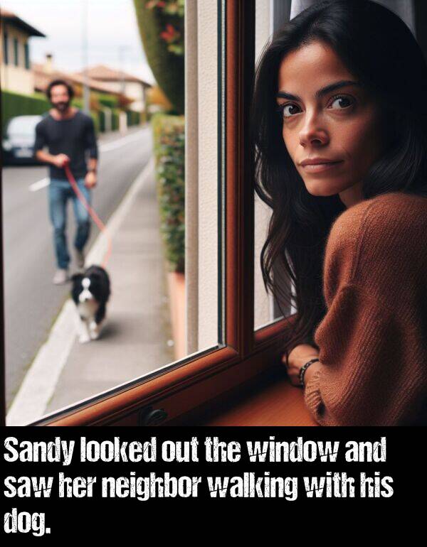 looked: Sandy looked out the window and saw her neighbor walking with his dog.