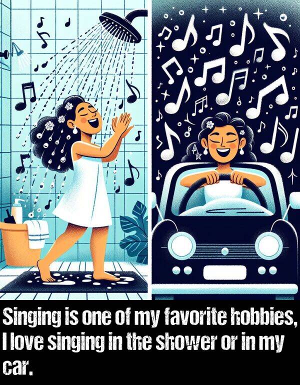 car: Singing is one of my favorite hobbies, I love singing in the shower or in my car.