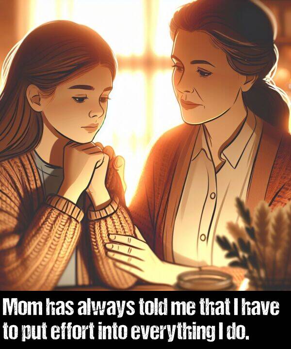put: Mom has always told me that I have to put effort into everything I do.