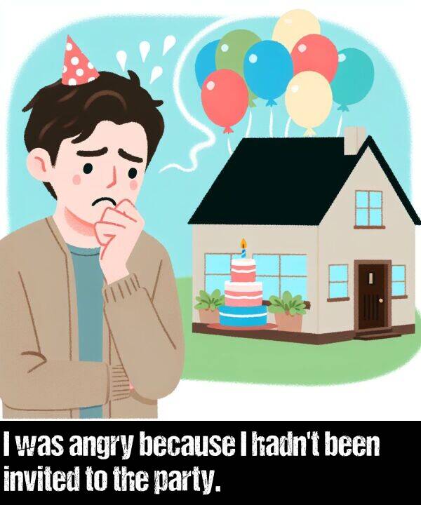 because: I was angry because I hadn't been invited to the party.
