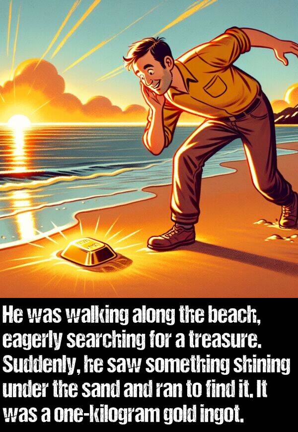 searching: He was walking along the beach, eagerly searching for a treasure. Suddenly, he saw something shining under the sand and ran to find it. It was a one-kilogram gold ingot.