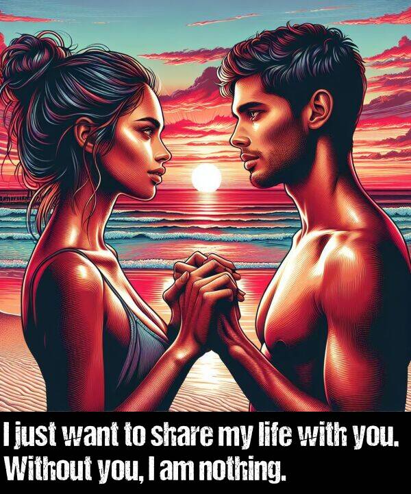life: I just want to share my life with you. Without you, I am nothing.