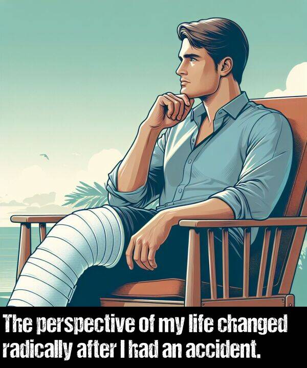 radically: The perspective of my life changed radically after I had an accident.