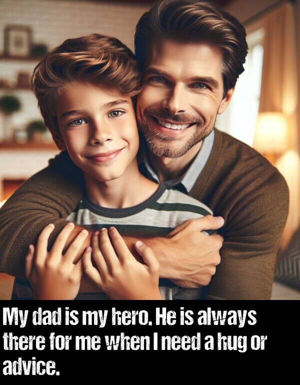 dad: My dad is my hero. He is always there for me when I need a hug or advice.