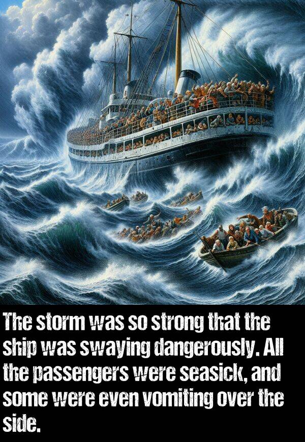 passengers: The storm was so strong that the ship was swaying dangerously. All the passengers were seasick, and some were even vomiting over the side.