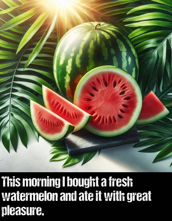 watermelon: This morning I bought a fresh watermelon and ate it with great pleasure.