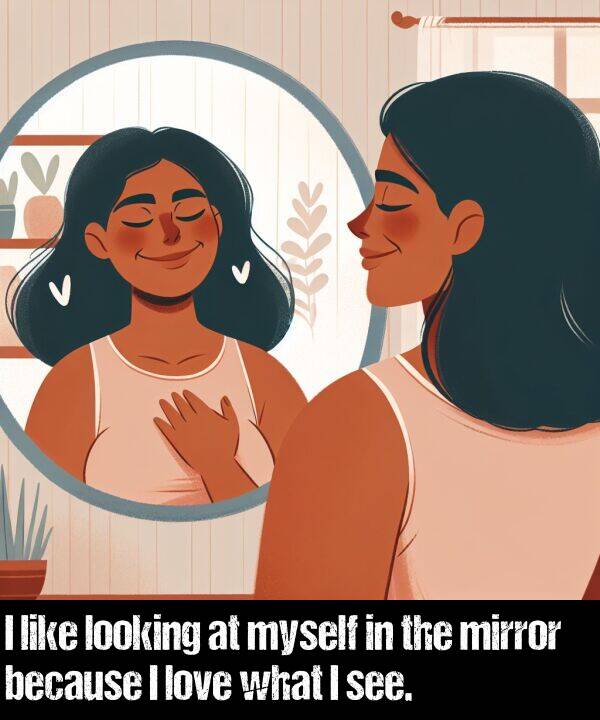 because: I like looking at myself in the mirror because I love what I see.