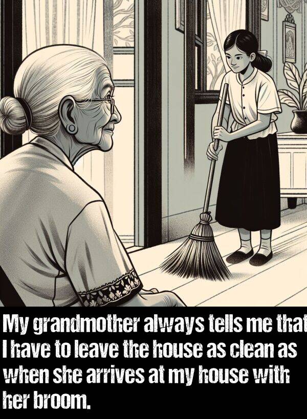 leave: My grandmother always tells me that I have to leave the house as clean as when she arrives at my house with her broom.