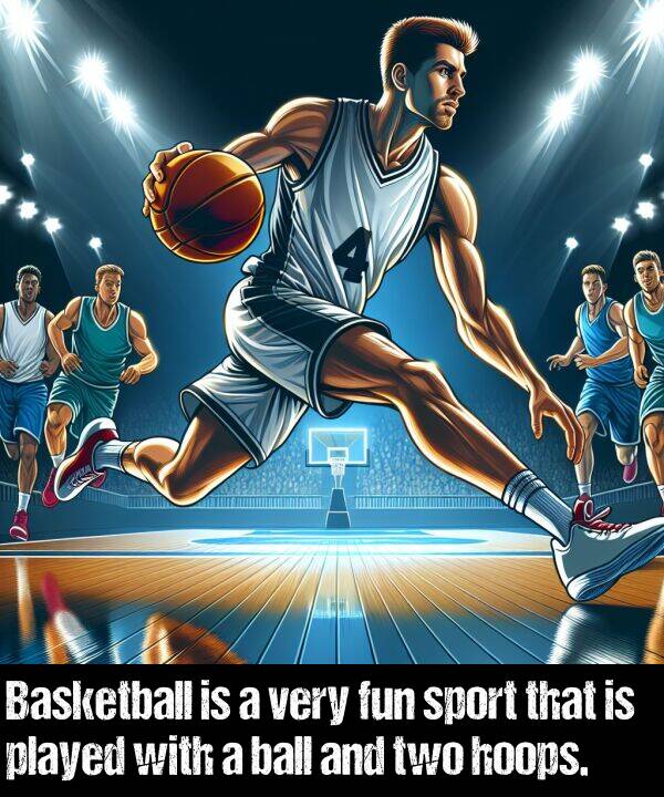 ball: Basketball is a very fun sport that is played with a ball and two hoops.