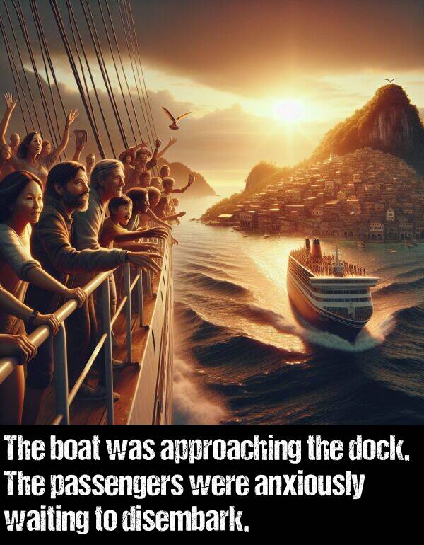 boat: The boat was approaching the dock. The passengers were anxiously waiting to disembark.