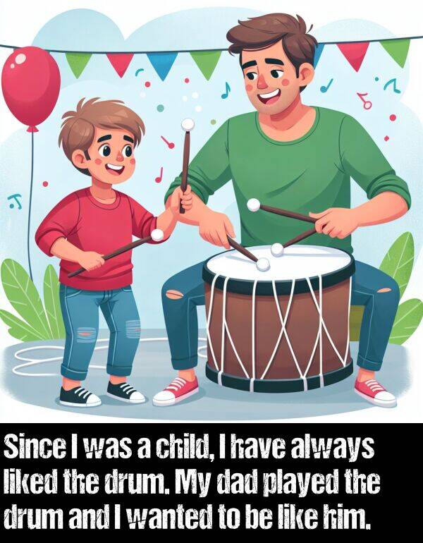 liked: Since I was a child, I have always liked the drum. My dad played the drum and I wanted to be like him.