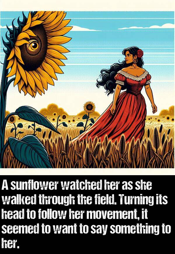 follow: A sunflower watched her as she walked through the field. Turning its head to follow her movement, it seemed to want to say something to her.