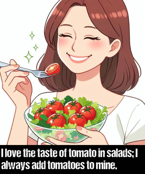 taste: I love the taste of tomato in salads; I always add tomatoes to mine.